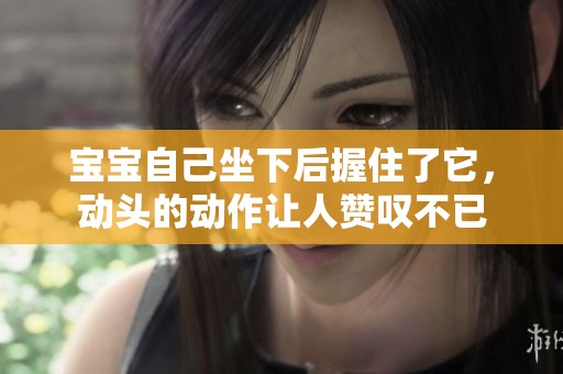 宝宝自己坐下后握住了它，动头的动作让人赞叹不已