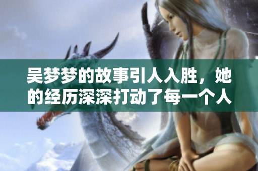 吴梦梦的故事引人入胜，她的经历深深打动了每一个人。
