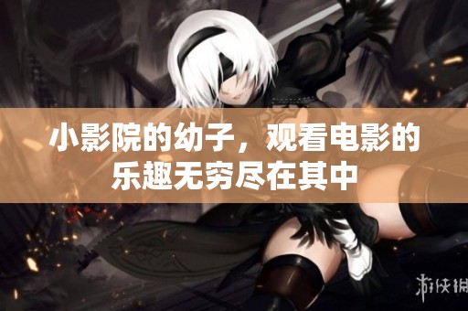 小影院的幼子，观看电影的乐趣无穷尽在其中