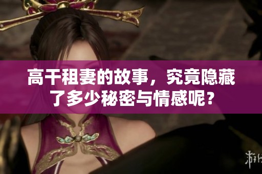 高干租妻的故事，究竟隐藏了多少秘密与情感呢？