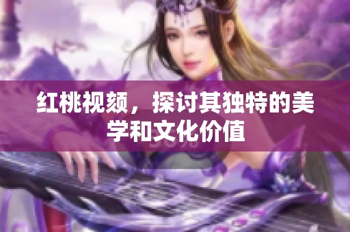 红桃视颏，探讨其独特的美学和文化价值