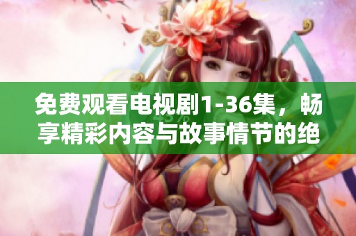 免费观看电视剧1-36集，畅享精彩内容与故事情节的绝佳体验