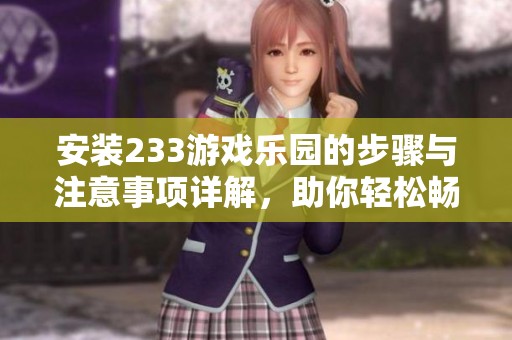 安装233游戏乐园的步骤与注意事项详解，助你轻松畅玩游戏世界