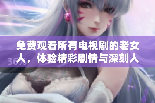 免费观看所有电视剧的老女人，体验精彩剧情与深刻人生的故事