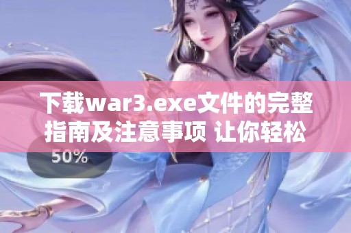 下载war3.exe文件的完整指南及注意事项 让你轻松上手游戏体验