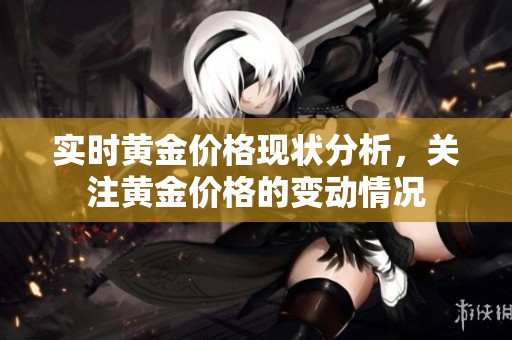 实时黄金价格现状分析，关注黄金价格的变动情况