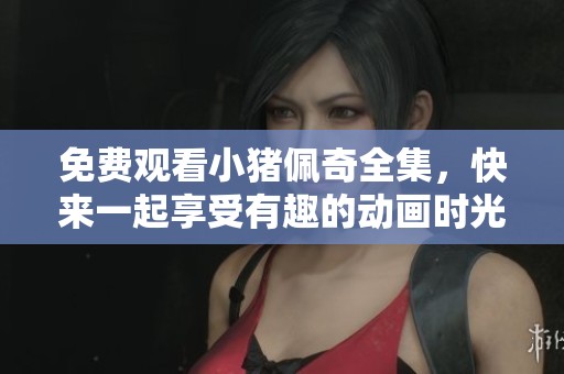 免费观看小猪佩奇全集，快来一起享受有趣的动画时光吧