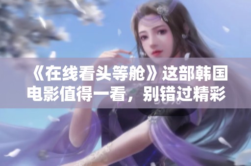 《在线看头等舱》这部韩国电影值得一看，别错过精彩内容！