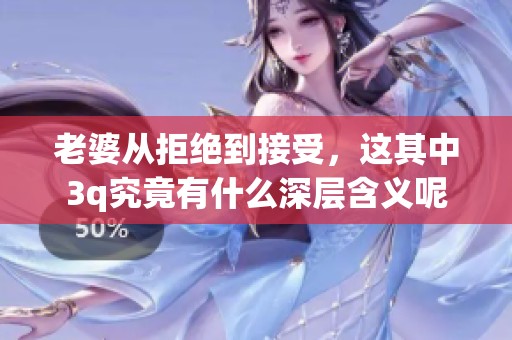 老婆从拒绝到接受，这其中3q究竟有什么深层含义呢