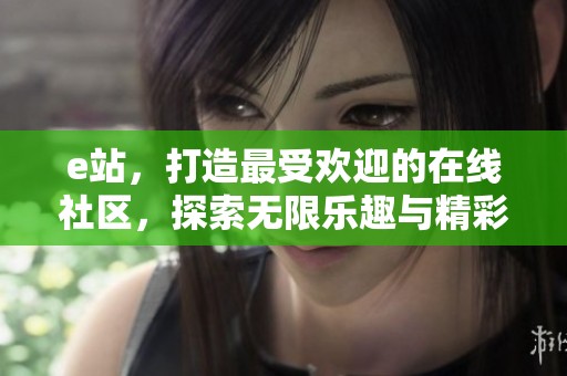 e站，打造最受欢迎的在线社区，探索无限乐趣与精彩内容