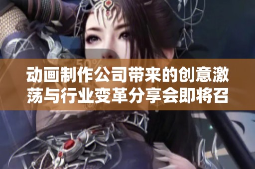 动画制作公司带来的创意激荡与行业变革分享会即将召开
