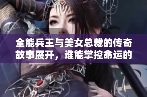 全能兵王与美女总裁的传奇故事展开，谁能掌控命运的棋局？