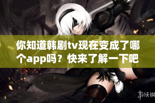 你知道韩剧tv现在变成了哪个app吗？快来了解一下吧！