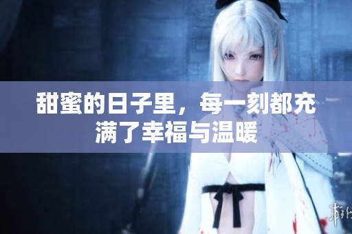 甜蜜的日子里，每一刻都充满了幸福与温暖