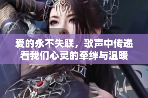 爱的永不失联，歌声中传递着我们心灵的牵绊与温暖