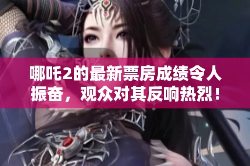 哪吒2的最新票房成绩令人振奋，观众对其反响热烈！