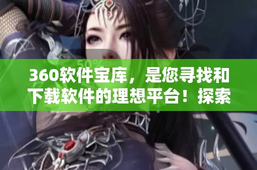 360软件宝库，是您寻找和下载软件的理想平台！探索更丰富的应用体验，从此不再烦恼！