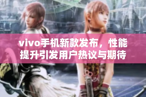 vivo手机新款发布，性能提升引发用户热议与期待