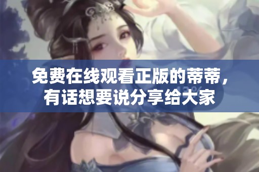 免费在线观看正版的蒂蒂，有话想要说分享给大家