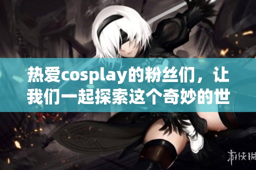 热爱cosplay的粉丝们，让我们一起探索这个奇妙的世界吧！