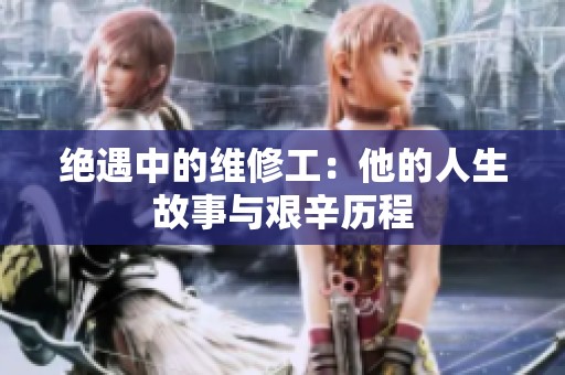 绝遇中的维修工：他的人生故事与艰辛历程