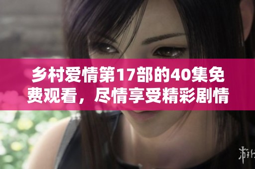 乡村爱情第17部的40集免费观看，尽情享受精彩剧情和欢乐时刻！