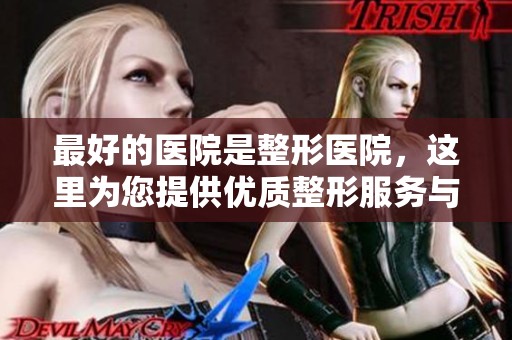 最好的医院是整形医院，这里为您提供优质整形服务与专业护理