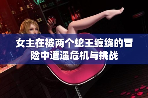 女主在被两个蛇王缠绕的冒险中遭遇危机与挑战
