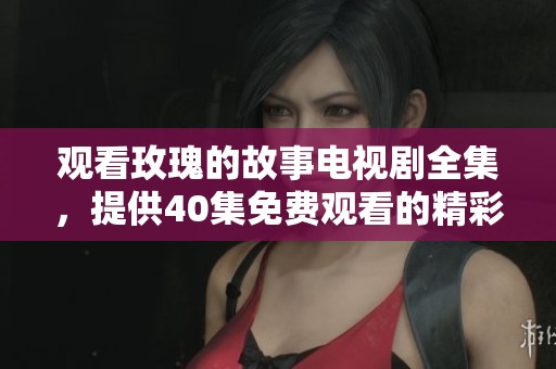 观看玫瑰的故事电视剧全集，提供40集免费观看的精彩内容