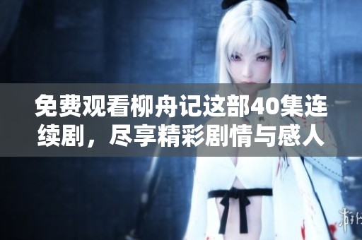 免费观看柳舟记这部40集连续剧，尽享精彩剧情与感人故事