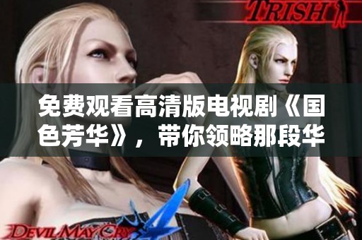 免费观看高清版电视剧《国色芳华》，带你领略那段华丽的青春岁月