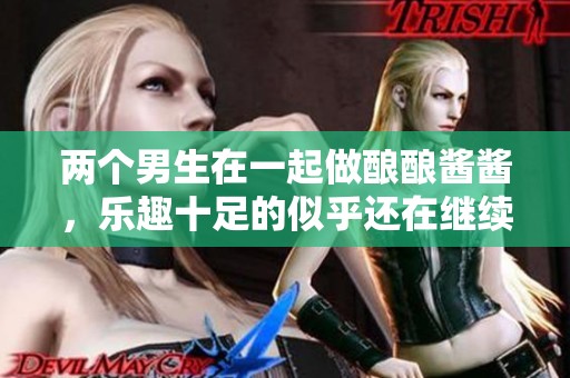 两个男生在一起做酿酿酱酱，乐趣十足的似乎还在继续