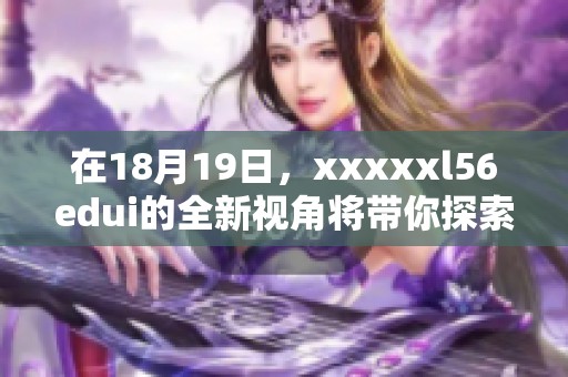 在18月19日，xxxxxl56edui的全新视角将带你探索未来趋势