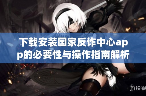 下载安装国家反诈中心app的必要性与操作指南解析
