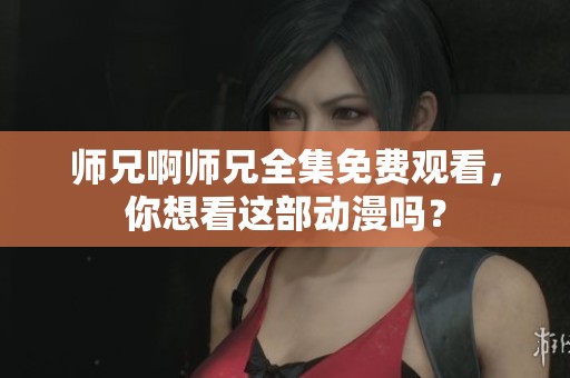 师兄啊师兄全集免费观看，你想看这部动漫吗？