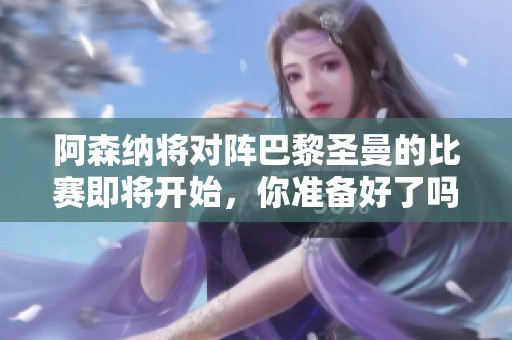 阿森纳将对阵巴黎圣曼的比赛即将开始，你准备好了吗