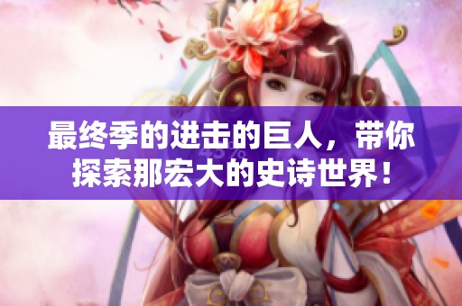 最终季的进击的巨人，带你探索那宏大的史诗世界！