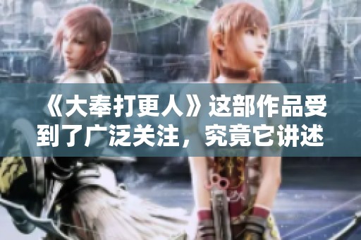 《大奉打更人》这部作品受到了广泛关注，究竟它讲述了怎样的故事呢？