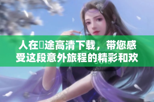 人在囧途高清下载，带您感受这段意外旅程的精彩和欢乐