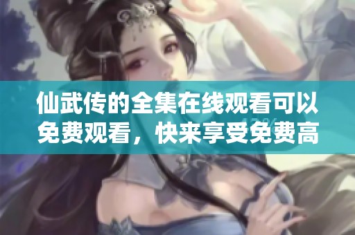 仙武传的全集在线观看可以免费观看，快来享受免费高清的精彩内容吧