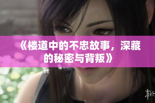 《楼道中的不忠故事，深藏的秘密与背叛》