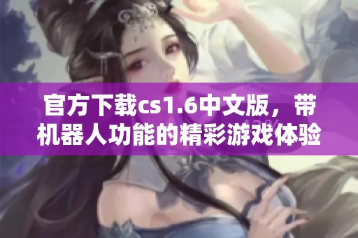 官方下载cs1.6中文版，带机器人功能的精彩游戏体验等你来尝试
