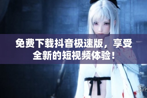 免费下载抖音极速版，享受全新的短视频体验！