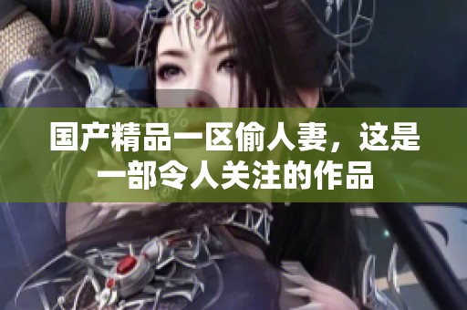 ****一区偷人妻，这是一部令人关注的作品