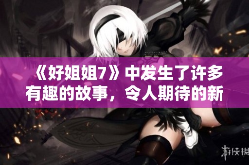 《好姐姐7》中发生了许多有趣的故事，令人期待的新情节即将展开