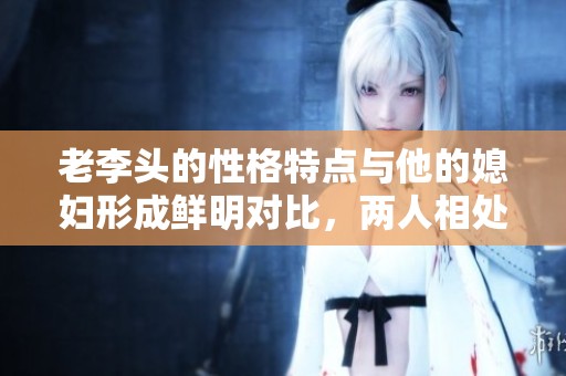 老李头的性格特点与他的媳妇形成鲜明对比，两人相处的趣事不断涌现