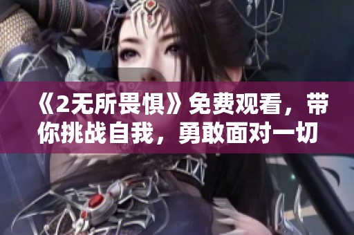 《2无所畏惧》免费观看，带你挑战自我，勇敢面对一切！