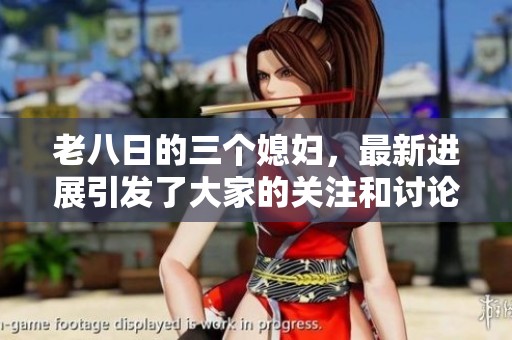 老八日的三个媳妇，最新进展引发了大家的关注和讨论