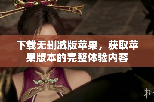 下载无删减版苹果，获取苹果版本的完整体验内容