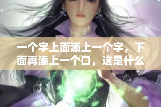 一个字上面添上一个字，下面再添上一个口，这是什么字呢